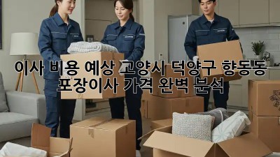 이사 비용 예상: 고양시 덕양구 향동동 포장이사 가격 완벽 분석! ✨