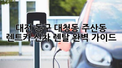 대전 동구 (대청동, 주산동) 렌트카, 신차 렌탈 완벽 가이드