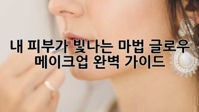 ✨내 피부가 빛나는 마법! 글로우 메이크업 완벽 가이드✨